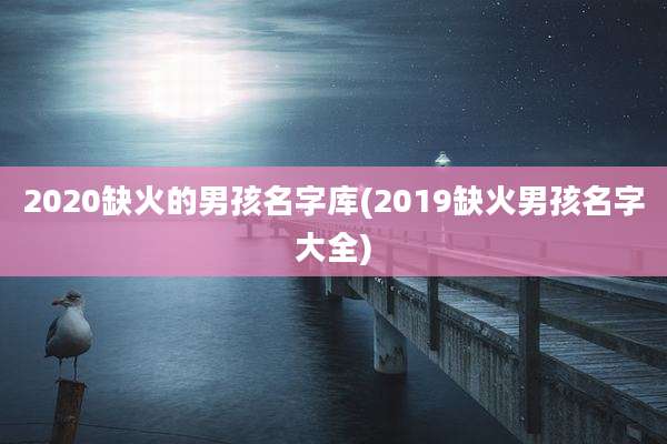 2020缺火的男孩名字库(2019缺火男孩名字大全)