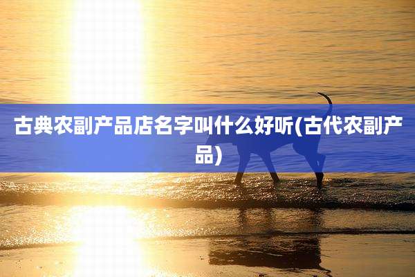 古典农副产品店名字叫什么好听(古代农副产品)