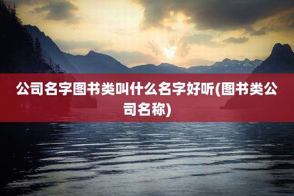 公司名字图书类叫什么名字好听(图书类公司名称)