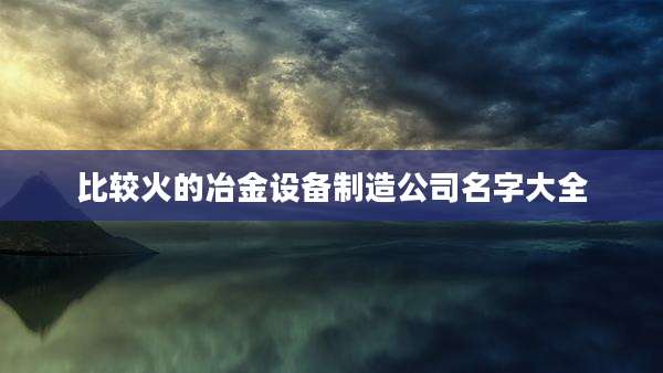 比较火的冶金设备制造公司名字大全