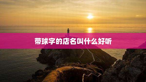 带球字的店名叫什么好听