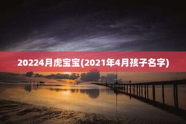 20224月虎宝宝(2021年4月孩子名字)