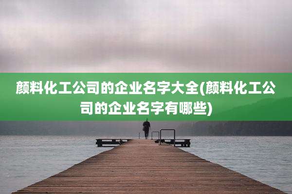 颜料化工公司的企业名字大全(颜料化工公司的企业名字有哪些)
