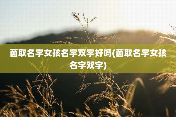 茵取名字女孩名字双字好吗(茵取名字女孩名字双字)