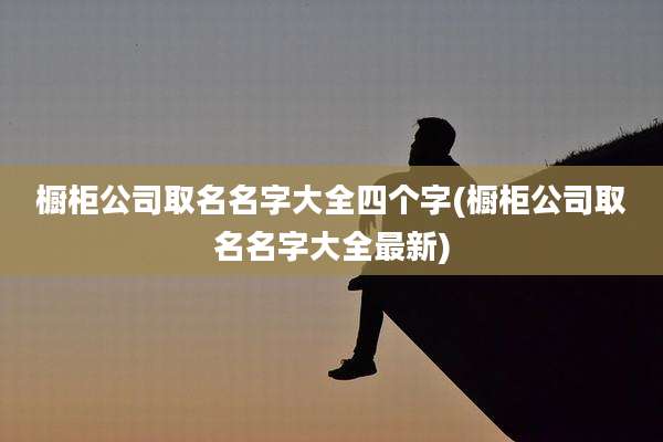 橱柜公司取名名字大全四个字(橱柜公司取名名字大全最新)