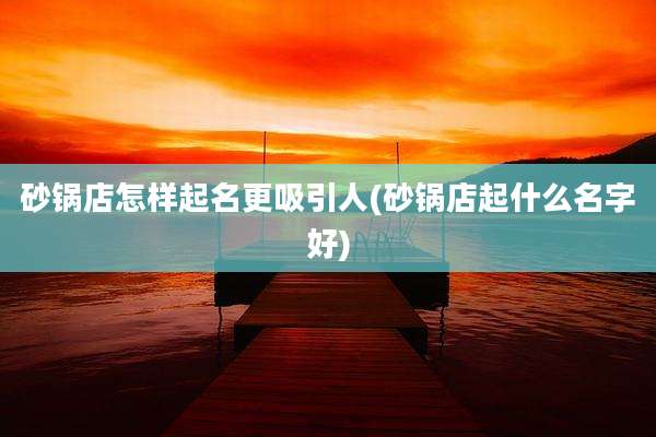 砂锅店怎样起名更吸引人(砂锅店起什么名字好)