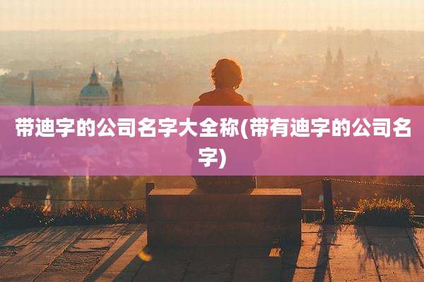 带迪字的公司名字大全称(带有迪字的公司名字)