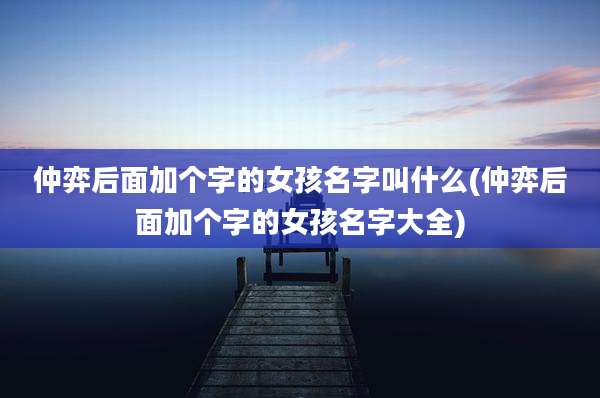 仲弈后面加个字的女孩名字叫什么(仲弈后面加个字的女孩名字大全)