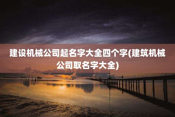 建设机械公司起名字大全四个字(建筑机械公司取名字大全)
