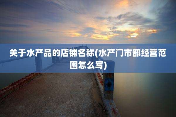关于水产品的店铺名称(水产门市部经营范围怎么写)