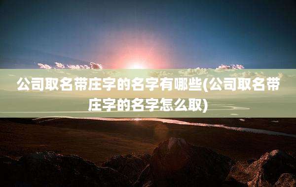 公司取名带庄字的名字有哪些(公司取名带庄字的名字怎么取)