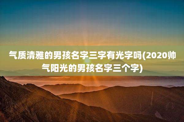 气质清雅的男孩名字三字有光字吗(2020帅气阳光的男孩名字三个字)
