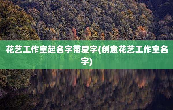 花艺工作室起名字带爱字(创意花艺工作室名字)