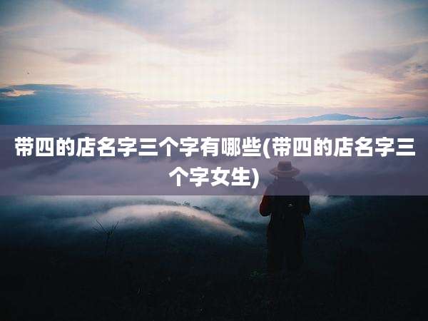 带四的店名字三个字有哪些(带四的店名字三个字女生)