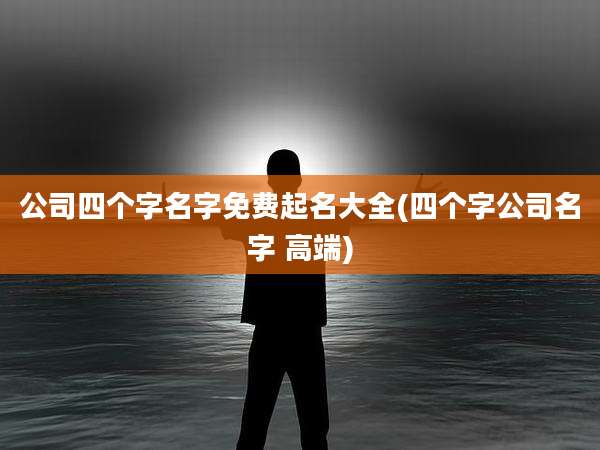 公司四个字名字免费起名大全(四个字公司名字 高端)