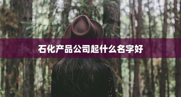 石化产品公司起什么名字好