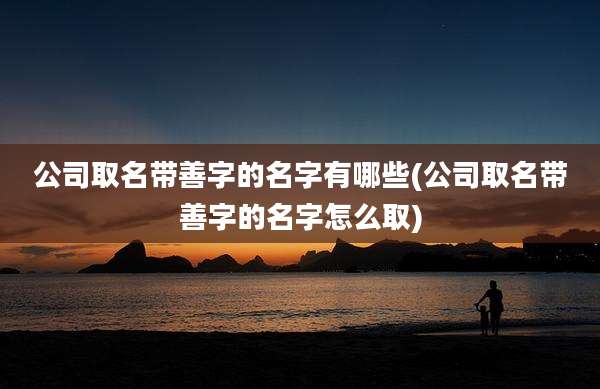 公司取名带善字的名字有哪些(公司取名带善字的名字怎么取)