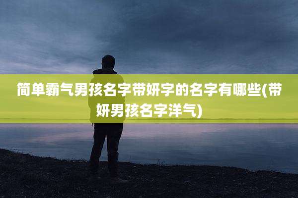 简单霸气男孩名字带妍字的名字有哪些(带妍男孩名字洋气)