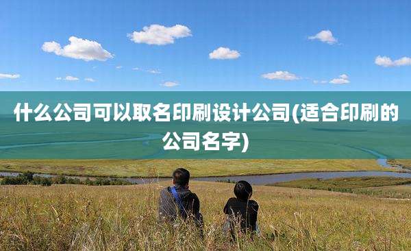 什么公司可以取名印刷设计公司(适合印刷的公司名字)