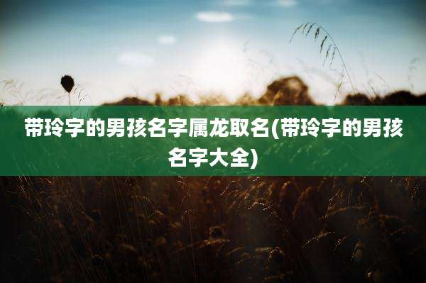 带玲字的男孩名字属龙取名(带玲字的男孩名字大全)