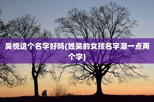 吴悦这个名字好吗(姓吴的女孩名字潮一点两个字)