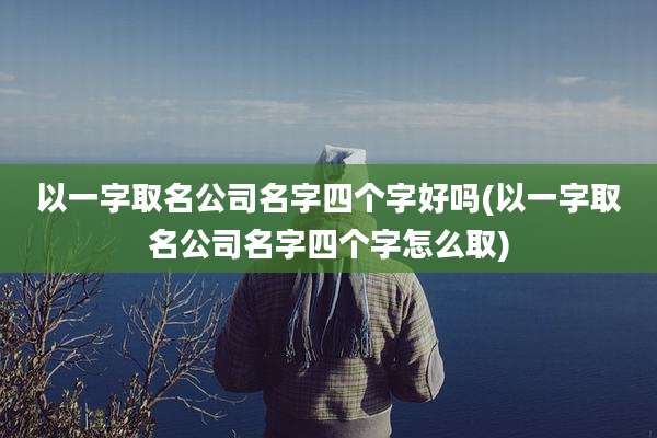 以一字取名公司名字四个字好吗(以一字取名公司名字四个字怎么取)