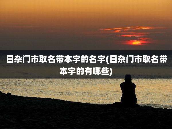 日杂门市取名带本字的名字(日杂门市取名带本字的有哪些)