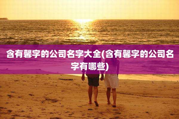 含有馨字的公司名字大全(含有馨字的公司名字有哪些)
