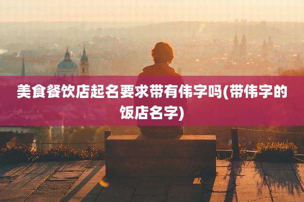 美食餐饮店起名要求带有伟字吗(带伟字的饭店名字)