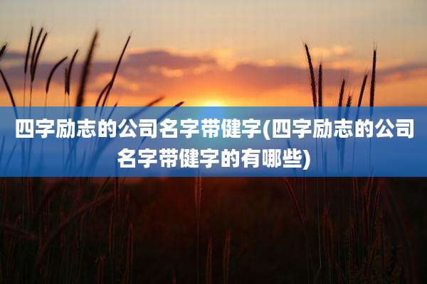 四字励志的公司名字带健字(四字励志的公司名字带健字的有哪些)