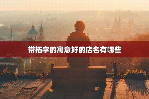带拓字的寓意好的店名有哪些