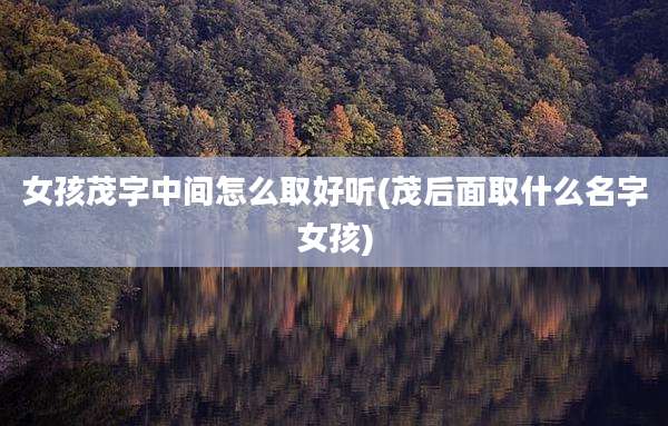 女孩茂字中间怎么取好听(茂后面取什么名字女孩)