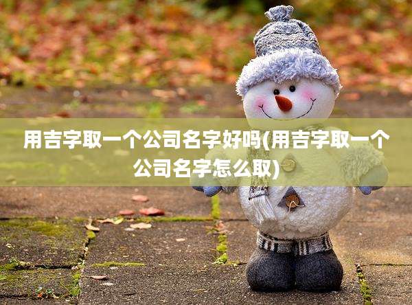 用吉字取一个公司名字好吗(用吉字取一个公司名字怎么取)