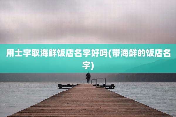 用士字取海鲜饭店名字好吗(带海鲜的饭店名字)