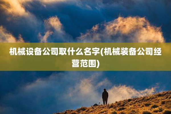 机械设备公司取什么名字(机械装备公司经营范围)