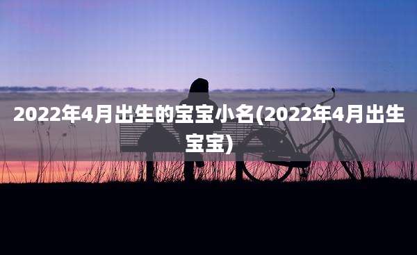 2022年4月出生的宝宝小名(2022年4月出生宝宝)