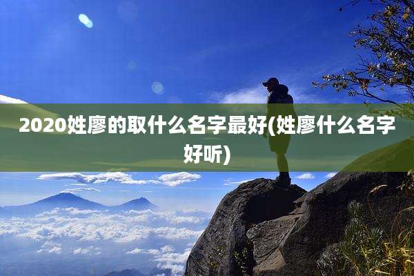 2020姓廖的取什么名字最好(姓廖什么名字好听)