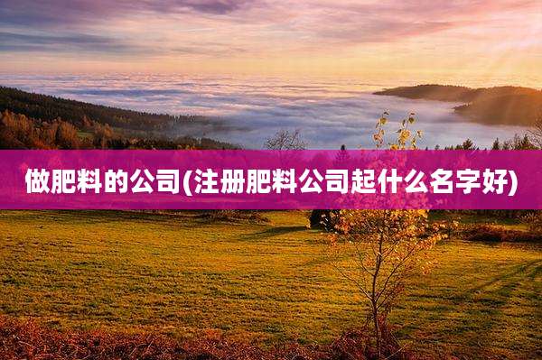 做肥料的公司(注册肥料公司起什么名字好)