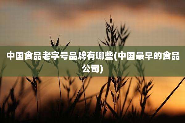 中国食品老字号品牌有哪些(中国最早的食品公司)