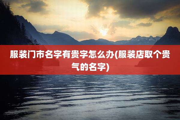 服装门市名字有贵字怎么办(服装店取个贵气的名字)
