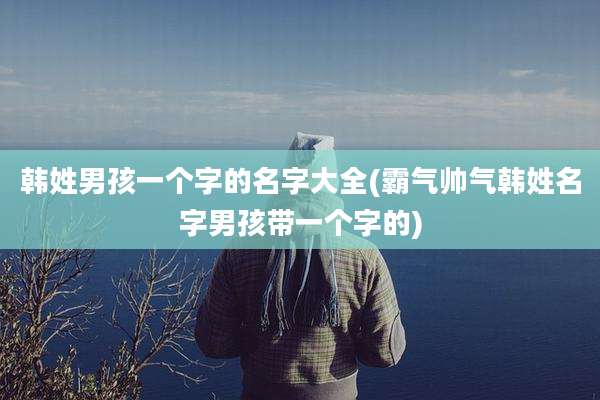 韩姓男孩一个字的名字大全(霸气帅气韩姓名字男孩带一个字的)