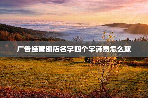 广告经营部店名字四个字诗意怎么取