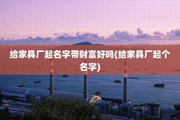 给家具厂起名字带财富好吗(给家具厂起个名字)