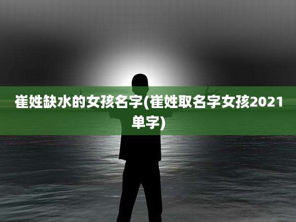 崔姓缺水的女孩名字(崔姓取名字女孩2021单字)