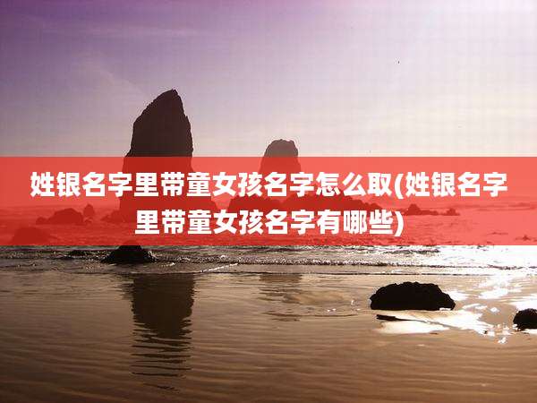 姓银名字里带童女孩名字怎么取(姓银名字里带童女孩名字有哪些)