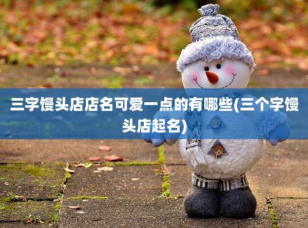 三字馒头店店名可爱一点的有哪些(三个字馒头店起名)