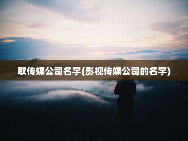 取传媒公司名字(影视传媒公司的名字)