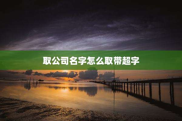 取公司名字怎么取带超字
