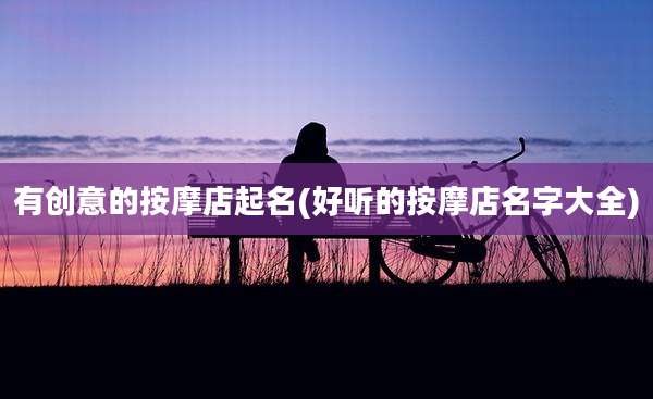 有创意的按摩店起名(好听的按摩店名字大全)