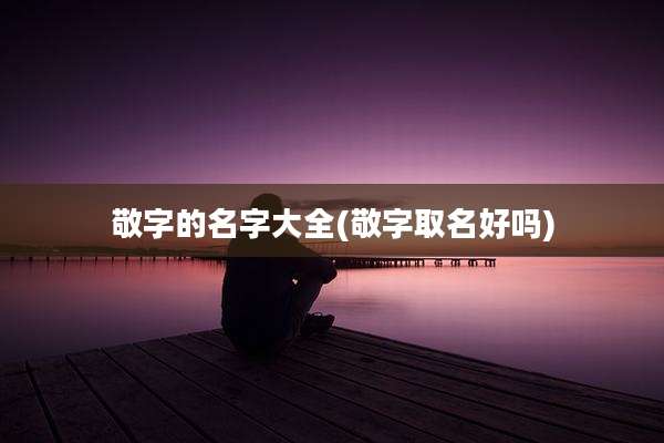 敬字的名字大全(敬字取名好吗)